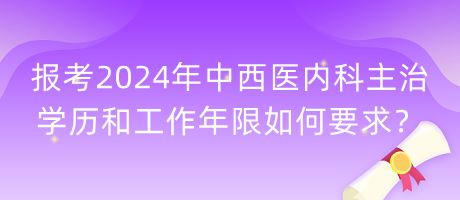 報(bào)考2024年中西醫(yī)內(nèi)科主治學(xué)歷和工作年限如何要求？