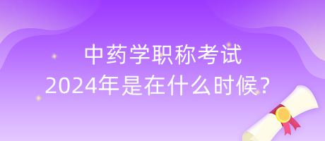 中藥學(xué)職稱考試2024年是在什么時(shí)候？