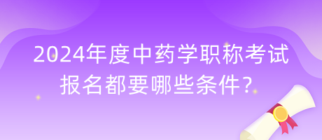 2024年度中藥學(xué)職稱考試報(bào)名都要哪些條件？