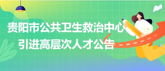 貴陽市公共衛(wèi)生救治中心2023年引進高層次人才公告