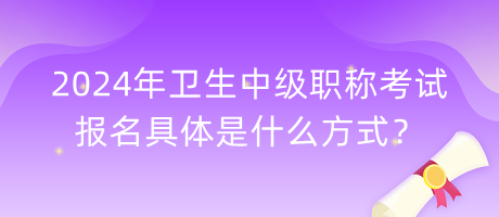 2024年衛(wèi)生中級職稱考試報名具體是什么方式？