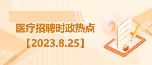 醫(yī)療衛(wèi)生招聘時事政治：2023年8月25日時政熱點整理