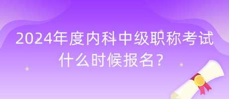 2024年度內(nèi)科中級職稱考試什么時候報名？