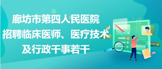 廊坊市第四人民醫(yī)院2023年招聘臨床醫(yī)師、醫(yī)療技術(shù)及行政干事若干