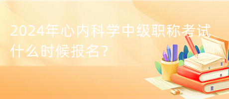 2024年心內(nèi)科學(xué)中級(jí)職稱考試什么時(shí)候報(bào)名？
