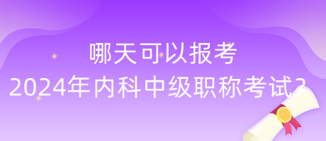 哪天可以報(bào)考2024年內(nèi)科中級(jí)職稱考試？