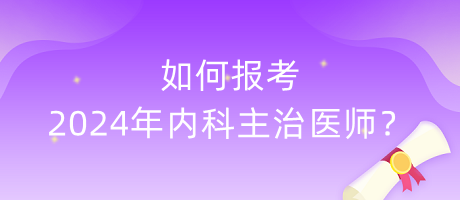 如何報考2024年內(nèi)科主治醫(yī)師？