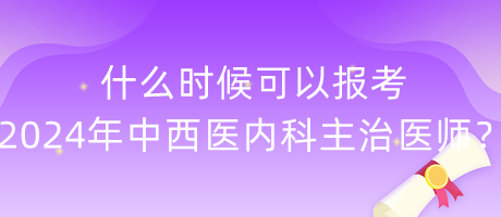 什么時候可以報考2024年中西醫(yī)內(nèi)科主治醫(yī)師？