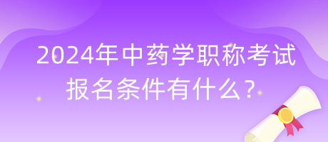 2024年中藥學(xué)職稱考試報(bào)名條件有什么？