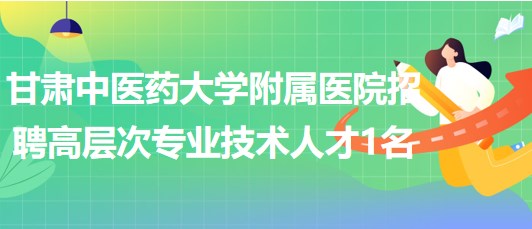 甘肅中醫(yī)藥大學(xué)附屬醫(yī)院2023年招聘高層次專業(yè)技術(shù)人才1名