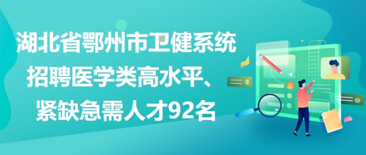 湖北省鄂州市衛(wèi)健系統(tǒng)招聘醫(yī)學(xué)類高水平、緊缺急需人才92名