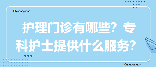 “護(hù)理門診”都有哪些？?？谱o(hù)士需要提供什么服務(wù)？