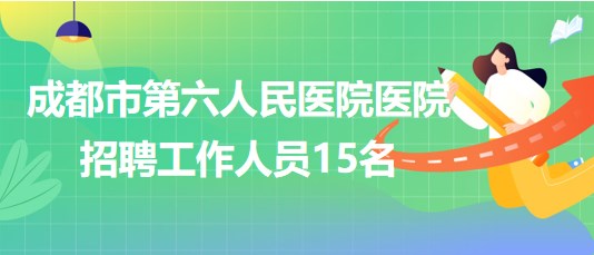 成都市第六人民醫(yī)院醫(yī)院2023年招聘急需緊缺專(zhuān)業(yè)工作人員15名