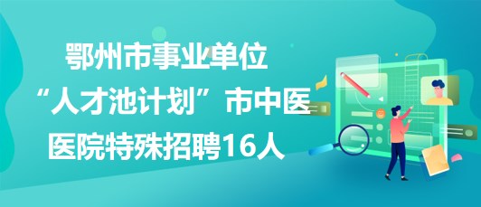 鄂州市事業(yè)單位“人才池計(jì)劃”市中醫(yī)醫(yī)院2023年特殊招聘16人