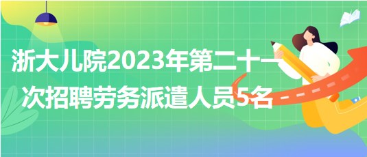 浙江大學(xué)醫(yī)學(xué)院附屬兒童醫(yī)院2023年第二十一次招聘勞務(wù)派遣人員5名