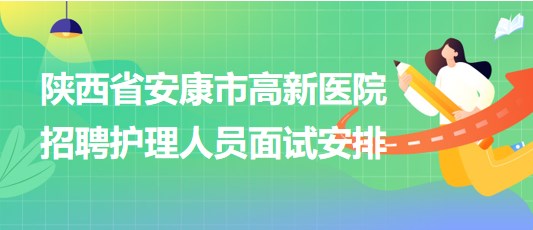 陜西省安康市高新醫(yī)院2023年9月招聘護理人員面試安排