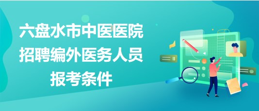 貴州省六盤水市中醫(yī)醫(yī)院2023年招聘編外醫(yī)務(wù)人員報(bào)考條件