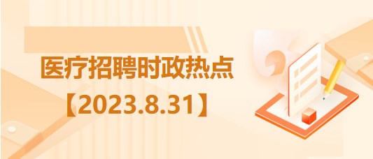 醫(yī)療衛(wèi)生招聘時事政治：2023年8月31日時政熱點整理