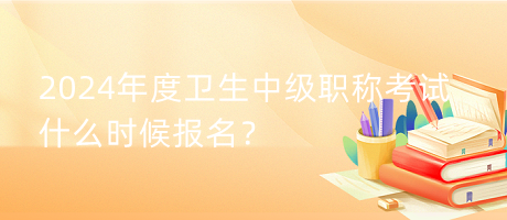2024年度衛(wèi)生中級職稱考試什么時候報名？