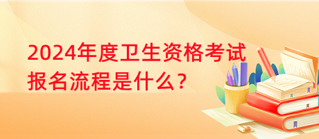 2024年度衛(wèi)生資格考試報名流程是什么？