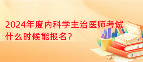 2024年度內(nèi)科學(xué)主治醫(yī)師考試什么時候能報名？