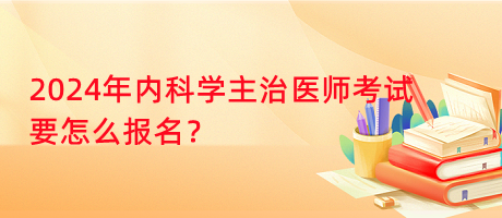 2024年內(nèi)科學(xué)主治醫(yī)師考試要怎么報名？