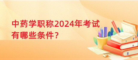 中藥學(xué)職稱2024年考試有哪些條件？