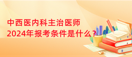 中西醫(yī)內(nèi)科主治醫(yī)師2024年報(bào)考條件是什么？