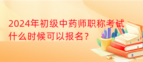 2024年初級中藥師職稱考試什么時候可以報名？