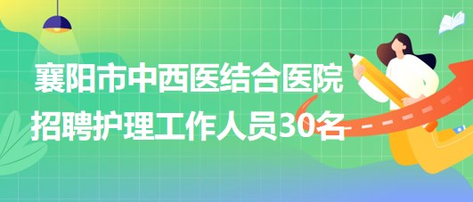 湖北省襄陽市中西醫(yī)結(jié)合醫(yī)院2023年招聘護理工作人員30名