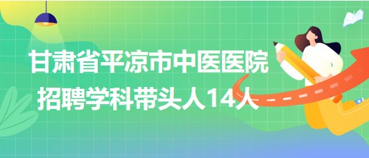 甘肅省平?jīng)鍪兄嗅t(yī)醫(yī)院2023年招聘學(xué)科帶頭人14人