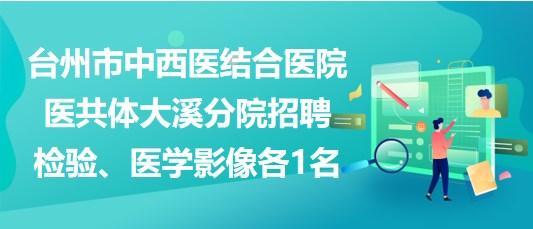 臺(tái)州市中西醫(yī)結(jié)合醫(yī)院醫(yī)共體大溪分院招聘檢驗(yàn)、醫(yī)學(xué)影像各1名