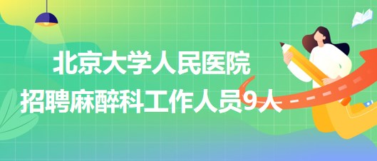 北京大學(xué)人民醫(yī)院招聘麻醉科醫(yī)師崗、醫(yī)生助理、醫(yī)技崗工作人員9人