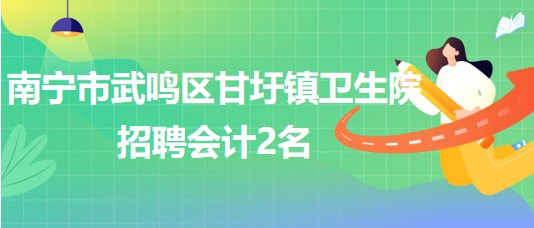 南寧市武鳴區(qū)甘圩鎮(zhèn)衛(wèi)生院2023年招聘會計2名