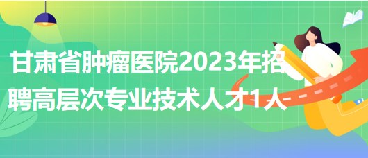 甘肅省腫瘤醫(yī)院2023年招聘高層次專(zhuān)業(yè)技術(shù)人才1人