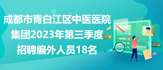 成都市青白江區(qū)中醫(yī)醫(yī)院集團2023年第三季度招聘編外人員18名