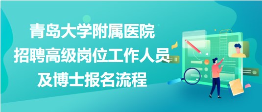 青島大學(xué)附屬醫(yī)院2023年招聘高級崗位工作人員及博士報名流程