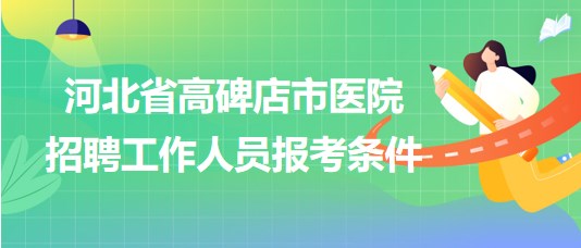 河北省高碑店市醫(yī)院2023年9月招聘工作人員報考條件