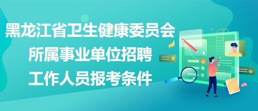 黑龍江省衛(wèi)生健康委員會所屬事業(yè)單位招聘工作人員報考條件