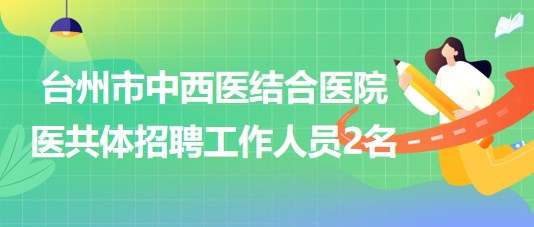 臺州市中西醫(yī)結(jié)合醫(yī)院醫(yī)共體2023年9月招聘工作人員2名