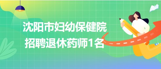 沈陽(yáng)市婦幼保健院招聘退休藥師1名