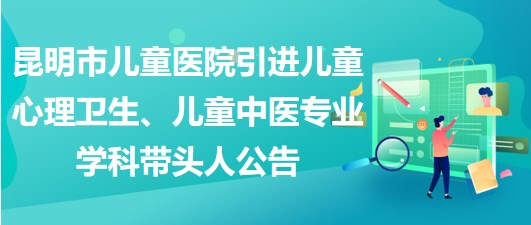 昆明市兒童醫(yī)院引進(jìn)兒童心理衛(wèi)生、兒童中醫(yī)專業(yè)學(xué)科帶頭人公告