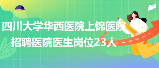 四川大學(xué)華西醫(yī)院上錦醫(yī)院2023年招聘醫(yī)院醫(yī)生崗位23人