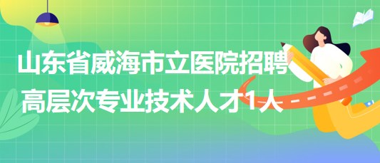 山東省威海市立醫(yī)院2023年招聘高層次專業(yè)技術人才1人