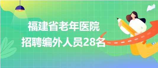 福建省老年醫(yī)院(福建省立醫(yī)院北院)招聘編外人員28名