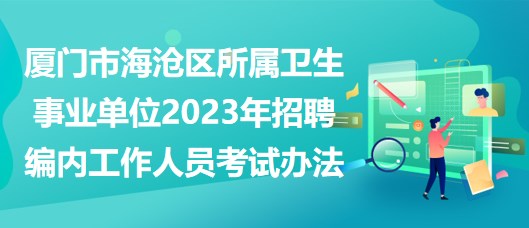 廈門市海滄區(qū)所屬衛(wèi)生事業(yè)單位2023年招聘編內(nèi)工作人員考試辦法