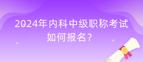 2024年內(nèi)科中級職稱考試如何報名？