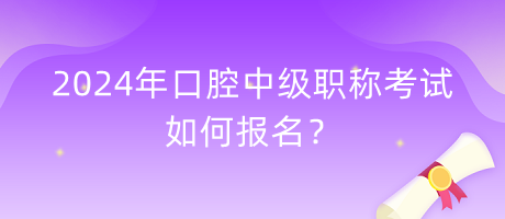 2024年口腔中級職稱考試如何報名？