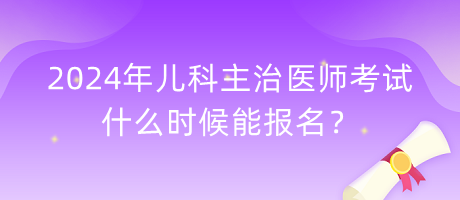 2024年兒科主治醫(yī)師考試什么時候能報名？