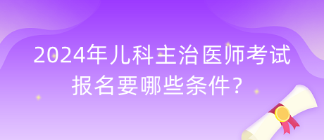 2024年兒科主治醫(yī)師考試報名要哪些條件？